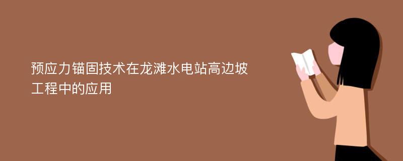 预应力锚固技术在龙滩水电站高边坡工程中的应用