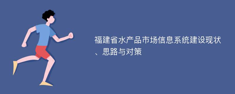 福建省水产品市场信息系统建设现状、思路与对策