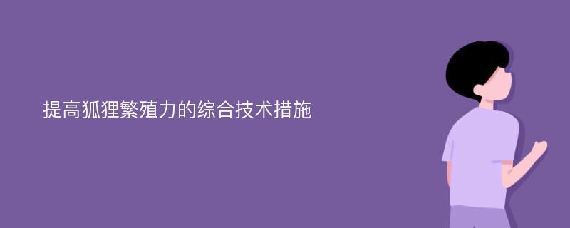 提高狐狸繁殖力的综合技术措施