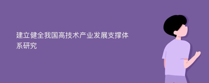 建立健全我国高技术产业发展支撑体系研究