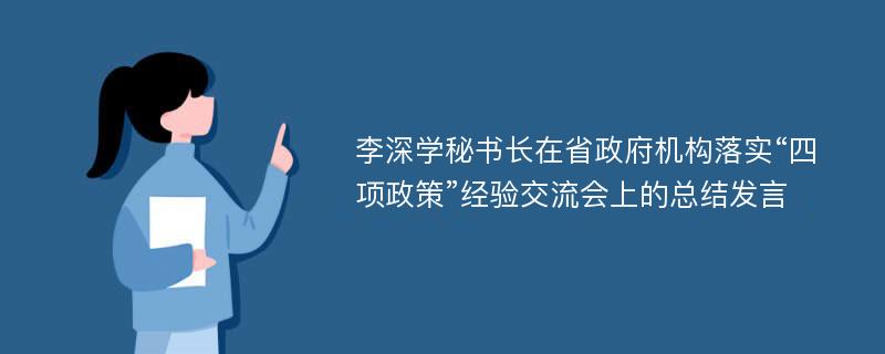 李深学秘书长在省政府机构落实“四项政策”经验交流会上的总结发言