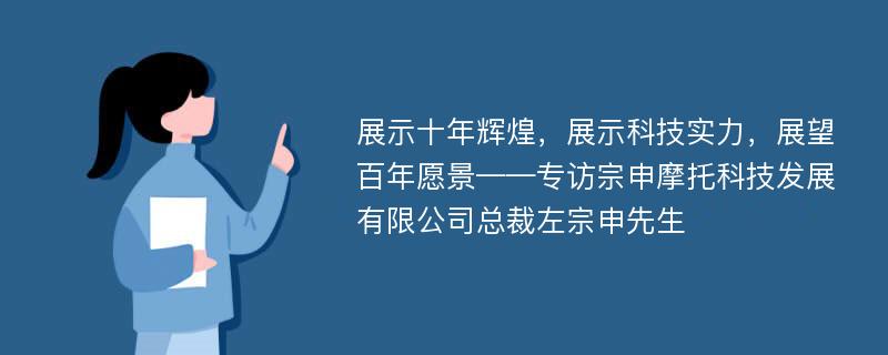 展示十年辉煌，展示科技实力，展望百年愿景——专访宗申摩托科技发展有限公司总裁左宗申先生