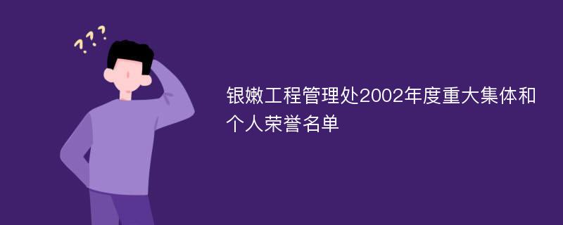 银嫩工程管理处2002年度重大集体和个人荣誉名单