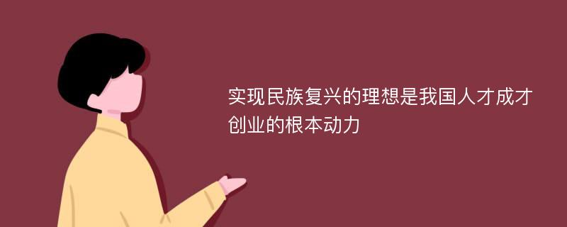 实现民族复兴的理想是我国人才成才创业的根本动力