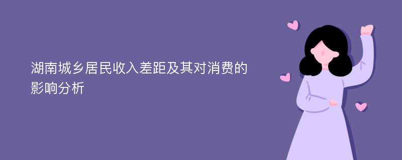 湖南城乡居民收入差距及其对消费的影响分析