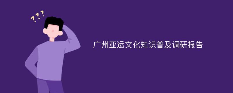 广州亚运文化知识普及调研报告