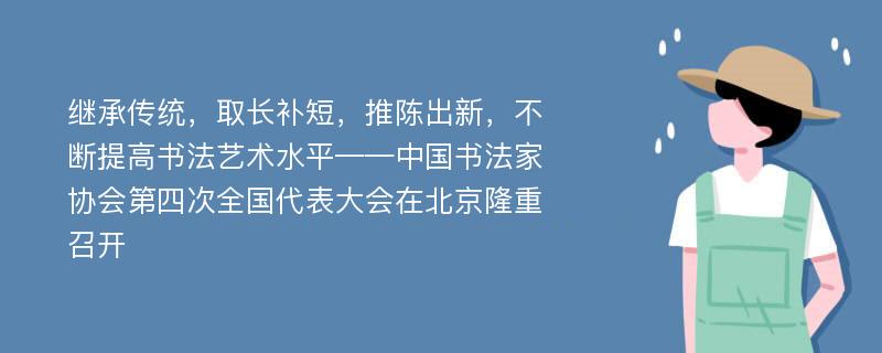 继承传统，取长补短，推陈出新，不断提高书法艺术水平——中国书法家协会第四次全国代表大会在北京隆重召开