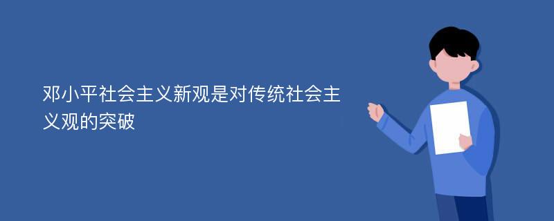 邓小平社会主义新观是对传统社会主义观的突破