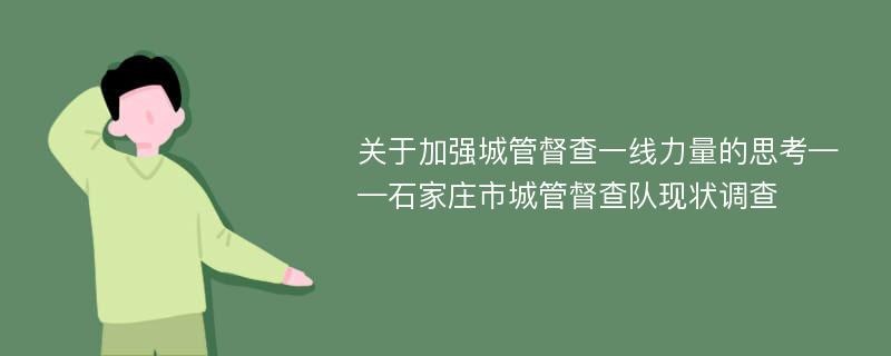 关于加强城管督查一线力量的思考——石家庄市城管督查队现状调查