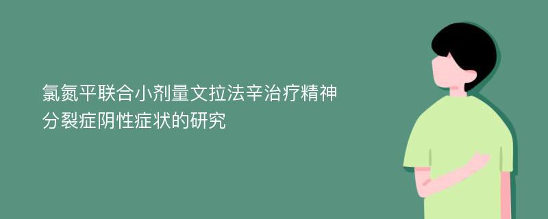 氯氮平联合小剂量文拉法辛治疗精神分裂症阴性症状的研究