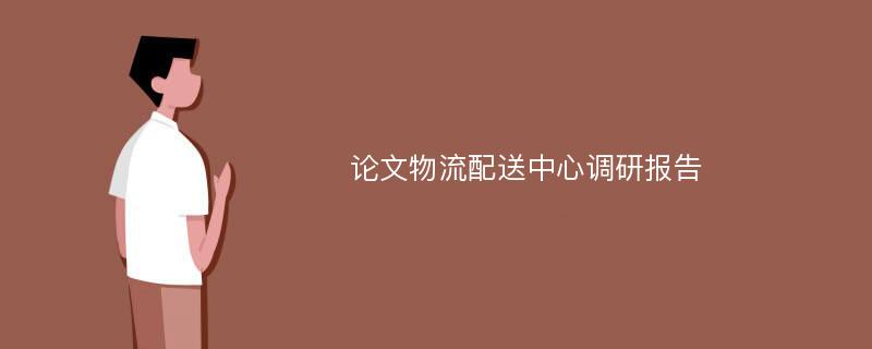 论文物流配送中心调研报告