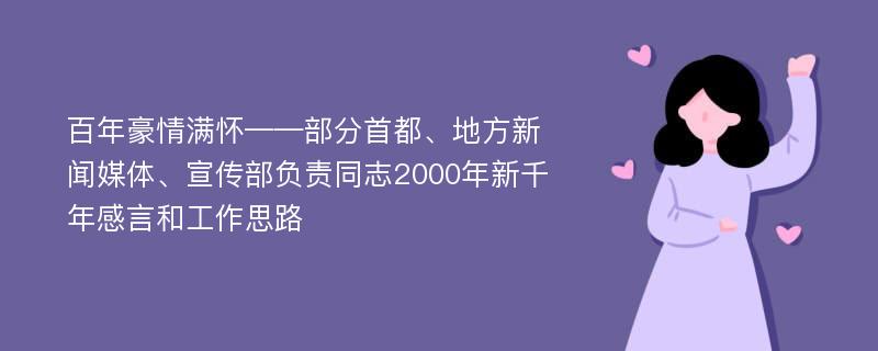 百年豪情满怀——部分首都、地方新闻媒体、宣传部负责同志2000年新千年感言和工作思路