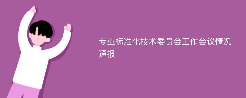 专业标准化技术委员会工作会议情况通报