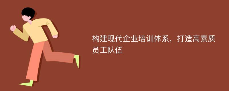 构建现代企业培训体系，打造高素质员工队伍