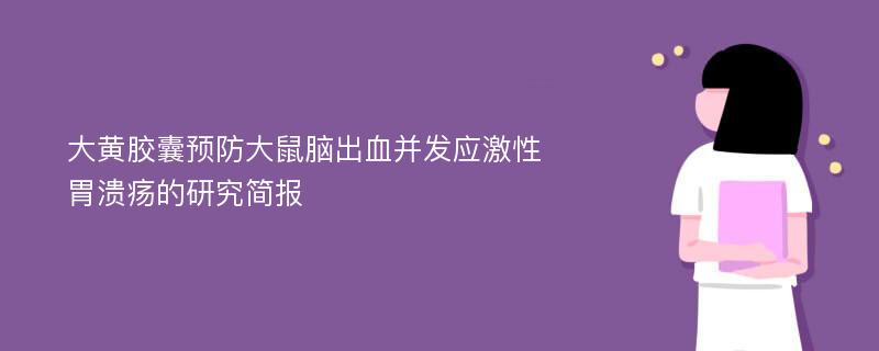 大黄胶囊预防大鼠脑出血并发应激性胃溃疡的研究简报