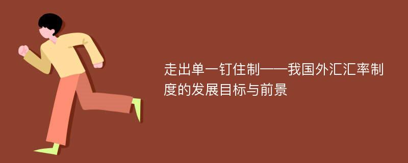 走出单一钉住制——我国外汇汇率制度的发展目标与前景