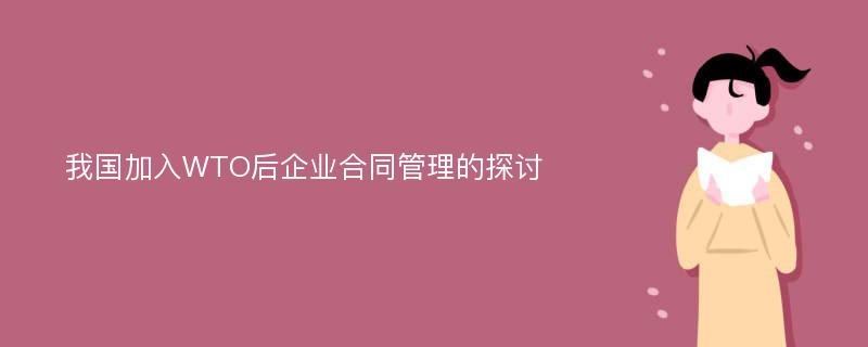 我国加入WTO后企业合同管理的探讨