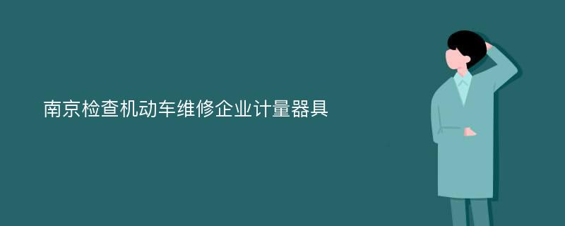 南京检查机动车维修企业计量器具