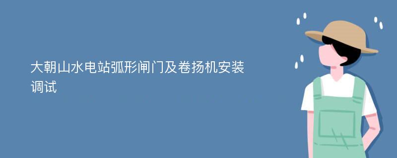 大朝山水电站弧形闸门及卷扬机安装调试