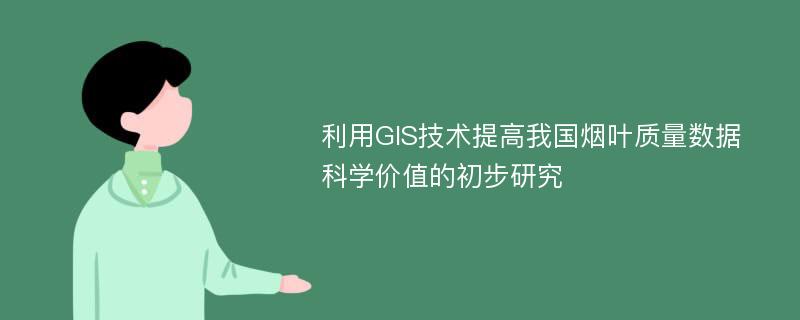 利用GIS技术提高我国烟叶质量数据科学价值的初步研究