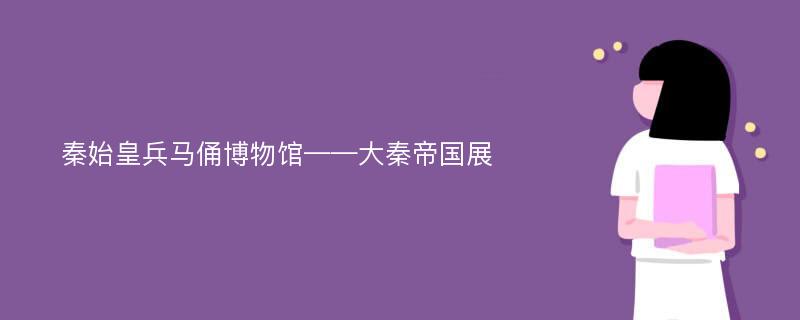 秦始皇兵马俑博物馆——大秦帝国展