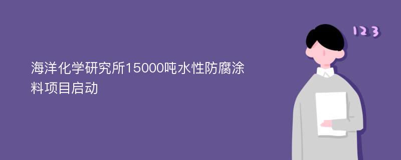 海洋化学研究所15000吨水性防腐涂料项目启动