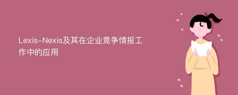 Lexis-Nexis及其在企业竞争情报工作中的应用