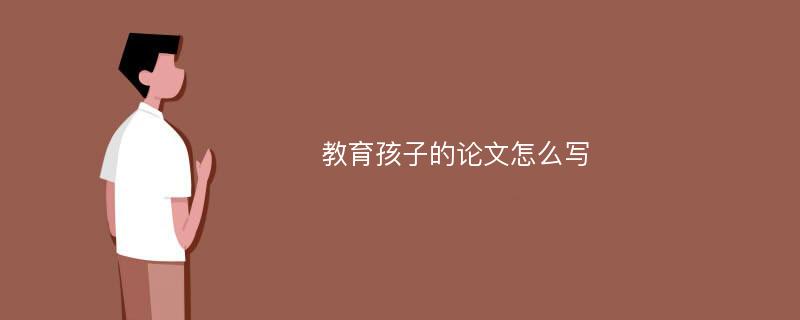 教育孩子的论文怎么写