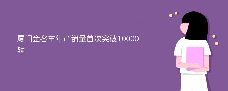 厦门金客车年产销量首次突破10000辆