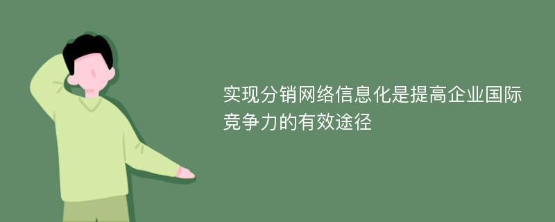 实现分销网络信息化是提高企业国际竞争力的有效途径