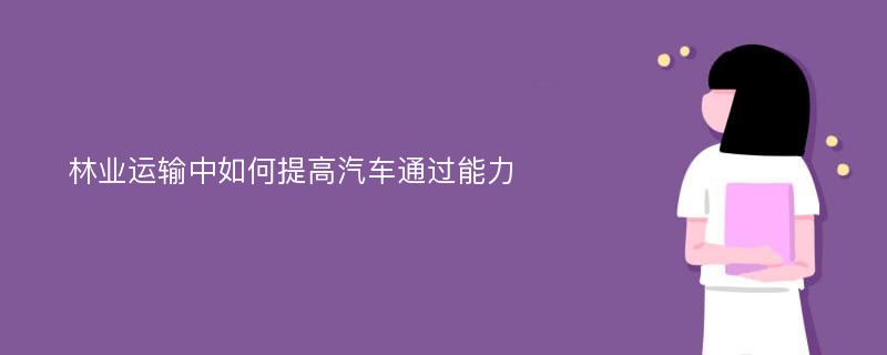 林业运输中如何提高汽车通过能力