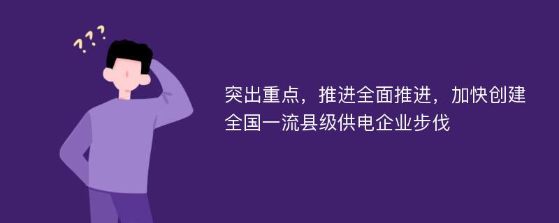 突出重点，推进全面推进，加快创建全国一流县级供电企业步伐