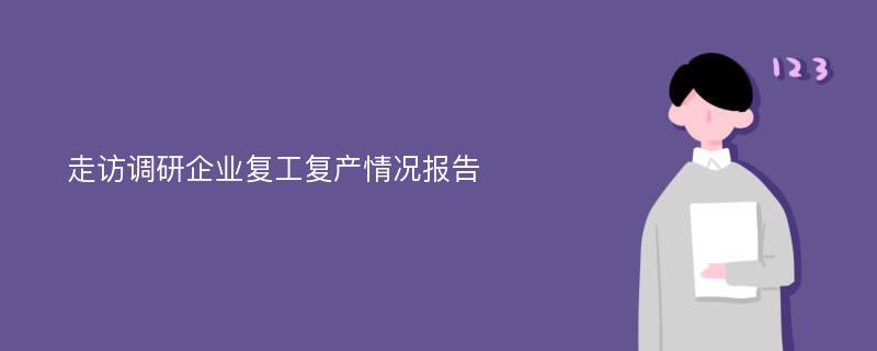 走访调研企业复工复产情况报告