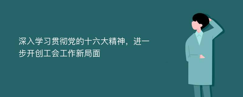 深入学习贯彻党的十六大精神，进一步开创工会工作新局面