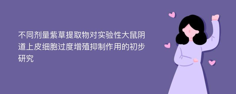 不同剂量紫草提取物对实验性大鼠阴道上皮细胞过度增殖抑制作用的初步研究