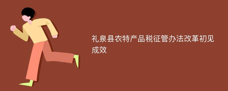 礼泉县农特产品税征管办法改革初见成效