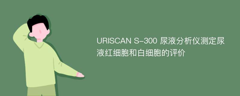 URISCAN S-300 尿液分析仪测定尿液红细胞和白细胞的评价