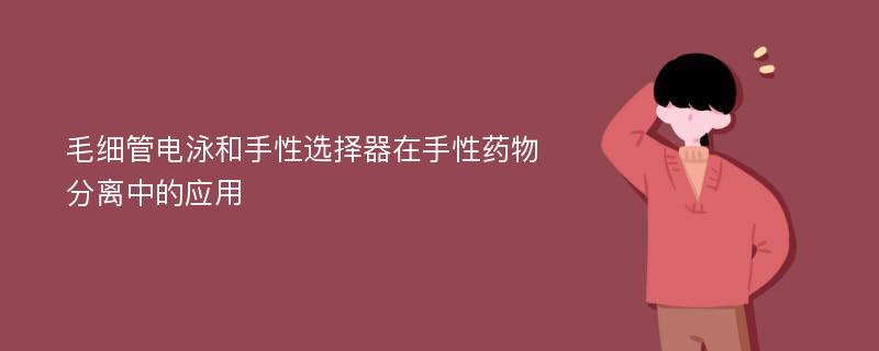 毛细管电泳和手性选择器在手性药物分离中的应用