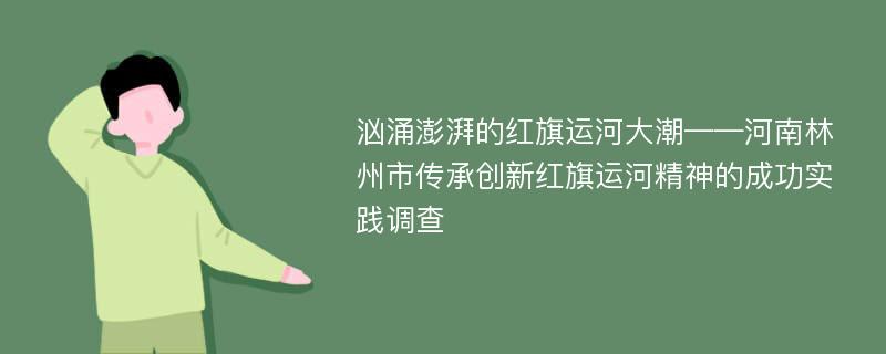 汹涌澎湃的红旗运河大潮——河南林州市传承创新红旗运河精神的成功实践调查