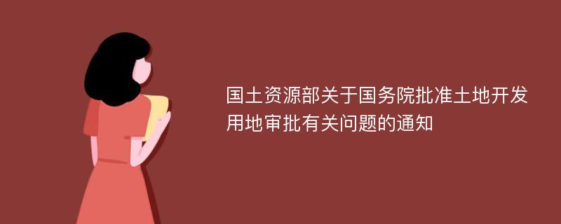 国土资源部关于国务院批准土地开发用地审批有关问题的通知