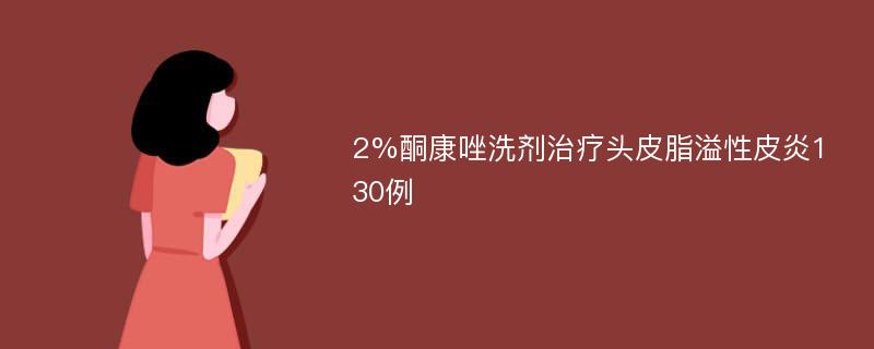 2%酮康唑洗剂治疗头皮脂溢性皮炎130例