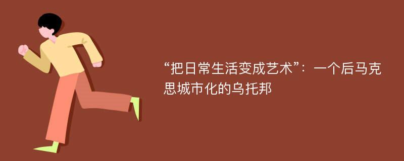 “把日常生活变成艺术”：一个后马克思城市化的乌托邦