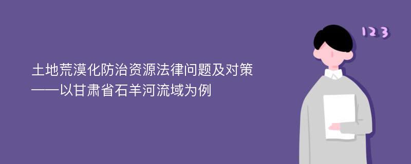 土地荒漠化防治资源法律问题及对策——以甘肃省石羊河流域为例