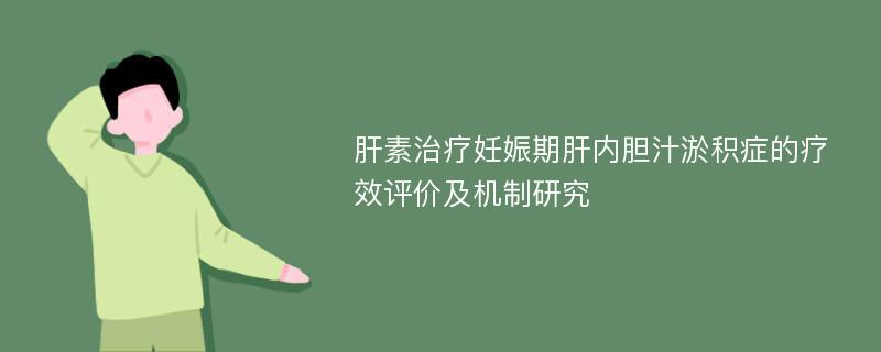 肝素治疗妊娠期肝内胆汁淤积症的疗效评价及机制研究