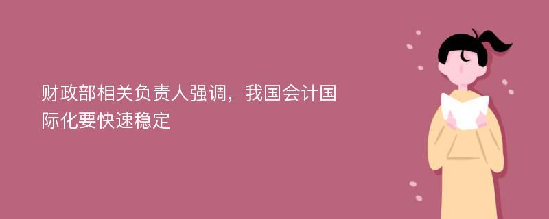 财政部相关负责人强调，我国会计国际化要快速稳定