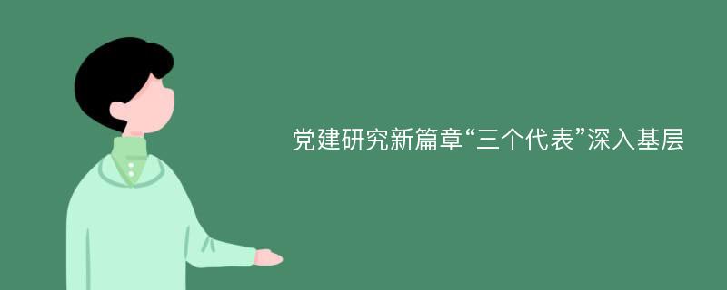 党建研究新篇章“三个代表”深入基层