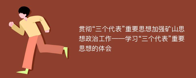 贯彻“三个代表”重要思想加强矿山思想政治工作——学习“三个代表”重要思想的体会