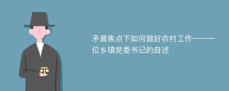 矛盾焦点下如何做好农村工作——一位乡镇党委书记的自述