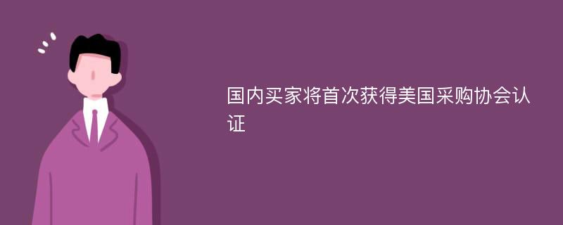 国内买家将首次获得美国采购协会认证