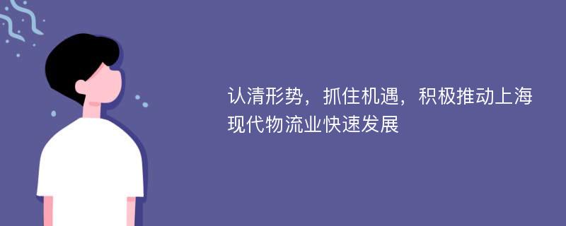 认清形势，抓住机遇，积极推动上海现代物流业快速发展